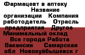 Фармацевт в аптеку. 8-906 › Название организации ­ Компания-работодатель › Отрасль предприятия ­ Другое › Минимальный оклад ­ 1 - Все города Работа » Вакансии   . Самарская обл.,Новокуйбышевск г.